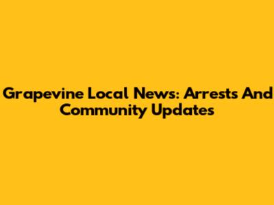 Grapevine Local News: Arrests And Community Updates