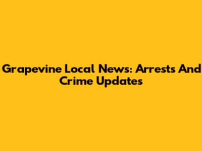 Grapevine Local News: Arrests And Crime Updates