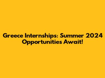 Greece Internships: Summer 2024 Opportunities Await!