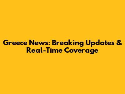 Greece News: Breaking Updates & Real-Time Coverage