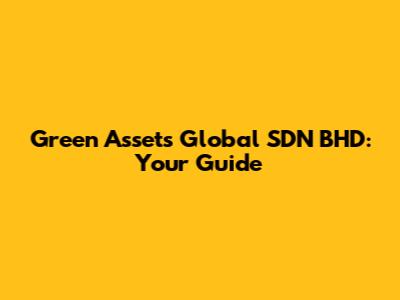 Green Assets Global SDN BHD: Your Guide