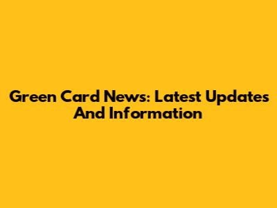 Green Card News: Latest Updates And Information