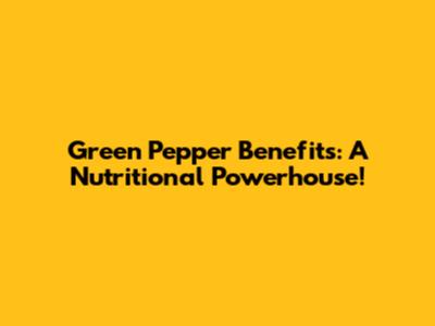 Green Pepper Benefits: A Nutritional Powerhouse!
