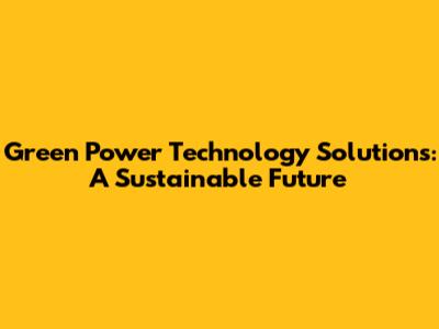 Green Power Technology Solutions: A Sustainable Future