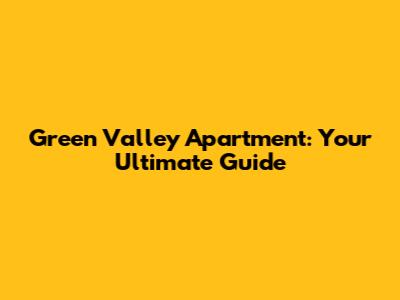Green Valley Apartment: Your Ultimate Guide