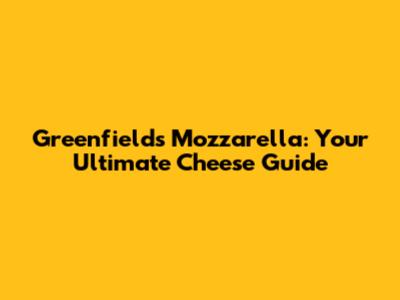 Greenfields Mozzarella: Your Ultimate Cheese Guide