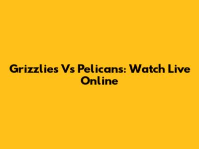 Grizzlies Vs Pelicans: Watch Live Online