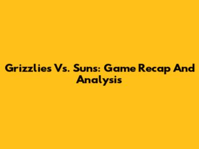Grizzlies Vs. Suns: Game Recap And Analysis
