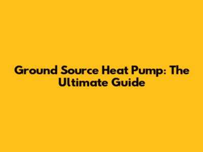 Ground Source Heat Pump: The Ultimate Guide