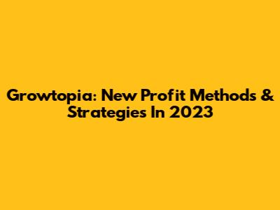 Growtopia: New Profit Methods & Strategies In 2023