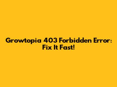 Growtopia 403 Forbidden Error: Fix It Fast!