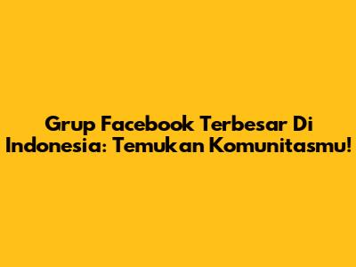 Grup Facebook Terbesar Di Indonesia: Temukan Komunitasmu!
