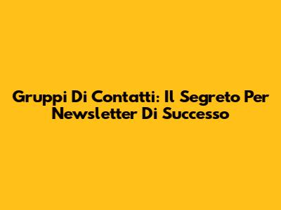 Gruppi Di Contatti: Il Segreto Per Newsletter Di Successo