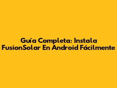 Guía Completa: Instala FusionSolar En Android Fácilmente