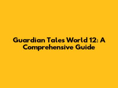 Guardian Tales World 12: A Comprehensive Guide