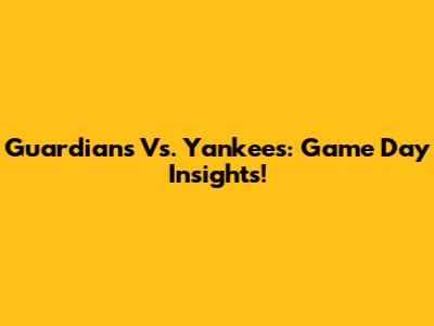 Guardians Vs. Yankees: Game Day Insights!