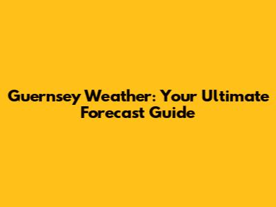 Guernsey Weather: Your Ultimate Forecast Guide