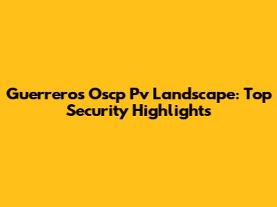 Guerrero's Oscp Pv Landscape: Top Security Highlights