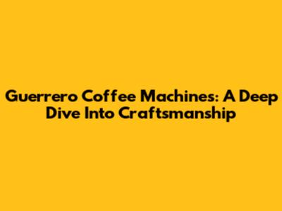 Guerrero Coffee Machines: A Deep Dive Into Craftsmanship