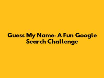 Guess My Name: A Fun Google Search Challenge