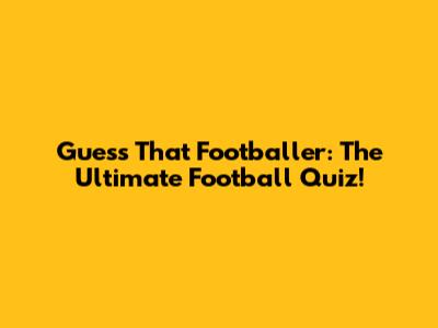 Guess That Footballer: The Ultimate Football Quiz!