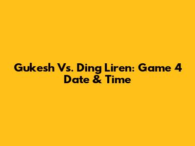 Gukesh Vs. Ding Liren: Game 4 Date & Time