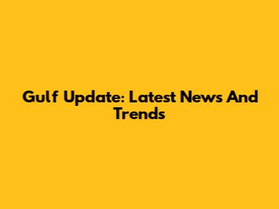 Gulf Update: Latest News And Trends