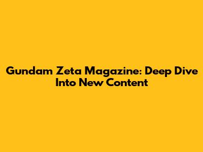 Gundam Zeta Magazine: Deep Dive Into New Content