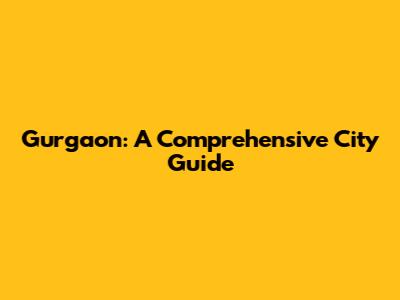 Gurgaon: A Comprehensive City Guide