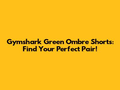 Gymshark Green Ombre Shorts: Find Your Perfect Pair!
