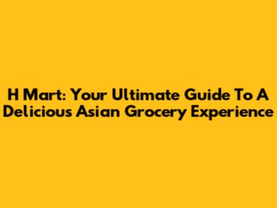 H Mart: Your Ultimate Guide To A Delicious Asian Grocery Experience