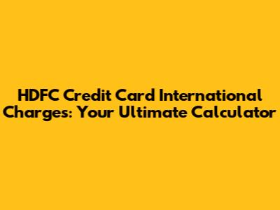 HDFC Credit Card International Charges: Your Ultimate Calculator