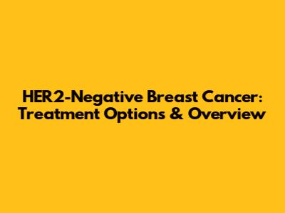 HER2-Negative Breast Cancer: Treatment Options & Overview