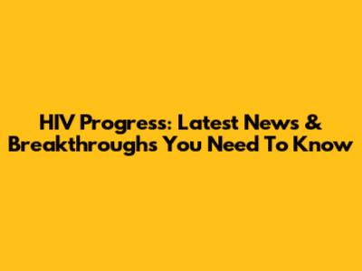 HIV Progress: Latest News & Breakthroughs You Need To Know