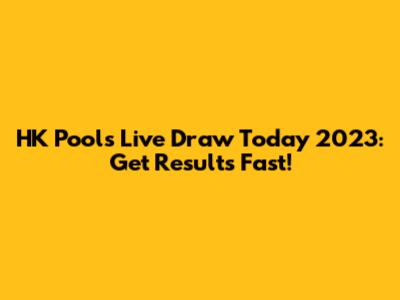 HK Pools Live Draw Today 2023: Get Results Fast!