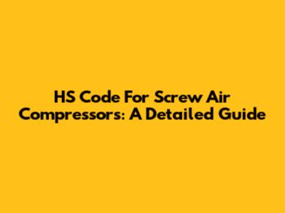 HS Code For Screw Air Compressors: A Detailed Guide