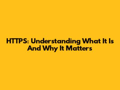 HTTPS: Understanding What It Is And Why It Matters