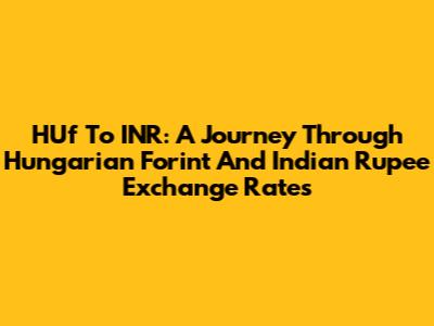 HUf To INR: A Journey Through Hungarian Forint And Indian Rupee Exchange Rates