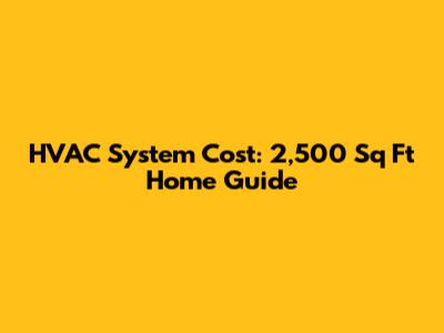HVAC System Cost: 2,500 Sq Ft Home Guide