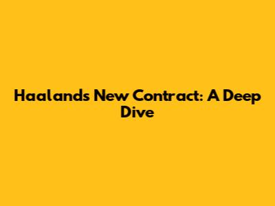 Haaland's New Contract: A Deep Dive