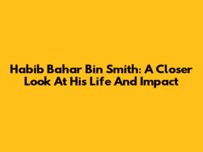 Habib Bahar Bin Smith: A Closer Look At His Life And Impact