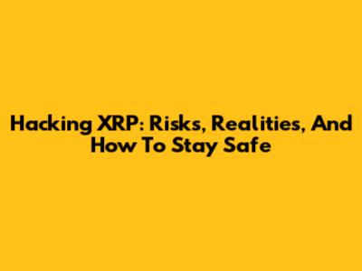 Hacking XRP: Risks, Realities, And How To Stay Safe