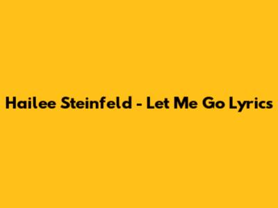 Hailee Steinfeld - Let Me Go Lyrics