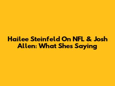 Hailee Steinfeld On NFL & Josh Allen: What She's Saying