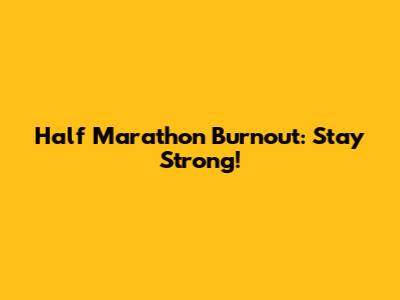 Half Marathon Burnout: Stay Strong!