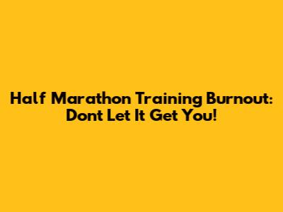 Half Marathon Training Burnout: Don't Let It Get You!