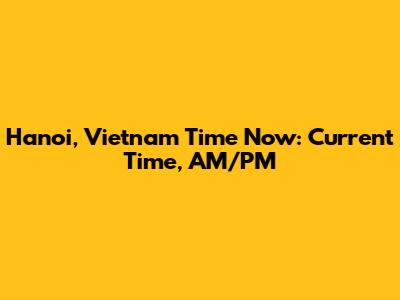 Hanoi, Vietnam Time Now: Current Time, AM/PM