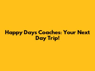 Happy Days Coaches: Your Next Day Trip!
