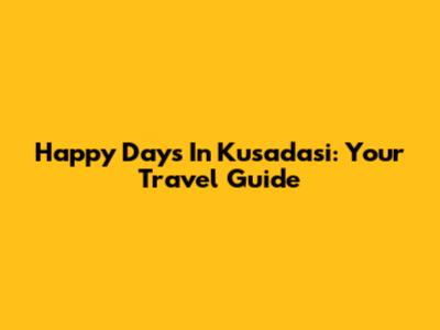 Happy Days In Kusadasi: Your Travel Guide