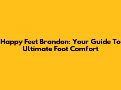 Happy Feet Brandon: Your Guide To Ultimate Foot Comfort
